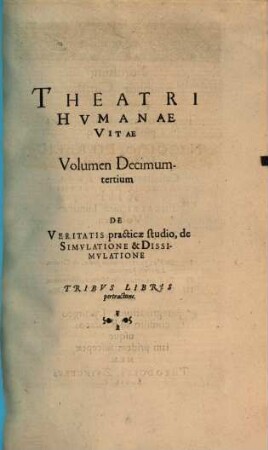 Theatrvm Hvmanæ Vitæ Theodori Zuingeri Bas. Tertiatione : Nouem Volvminibvs locupletatum, interpolatum, renouatum. Cum tergemino Elencho, Methodi scilicet, Titulorum & Exemplorum, 13. Theatri Hvmanae Vitae Volumen Decimumtertium De Veritatis practicæ studio, de Simvlatione & Dissimvlatione : Tribvs Libris pertractans