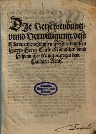 Die Verschreybung vnnd Verwilligung deß Allerdurchleüchtigisten großmechtigisten Herrn Herrn Carle Römischer vnnd Hispanischer Künig etc. gegen dem Hailigen Reich