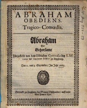 Abraham Obediens : Tragico-Comoedia ; Fürgestellet von dem Löblichen Gymnasio bey S. Salvator der Societet Iesu zu Augspurg ; [Perioche, Augsburg, 1665] = Abraham Der Gehorsame