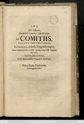 Ad Actum, Scholastico-Oratorio-Valedictorium, de Comitiis, Eorum utilitate,origine, & aliis circumstantiis, In Auditorio, Scholæ Torgensis majori, Anno MDCCXXII. d. XVI. Aprilis ... Habendum, Quam humillime invitant ... Patroni & Auditores