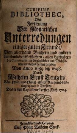 Curieuse Bibliothec, Oder Fortsetzung der Monatlichen Unterredungen einiger guten Freunde, Von allerhand Büchern und andern annehmlichen Geschichten : Allen Liebhabern der Curiositäten zur Ergötzlichkeit und Nachsinnen heraus gegeben. 1. 1704