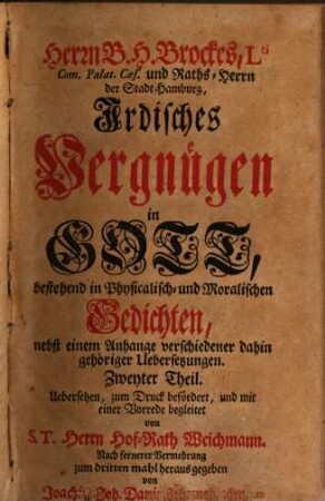 Hrn. B. H. Brockes, Lti. Com. Palat. Caes. und Raths-Herrn der Stadt Hamburg, Irdisches Vergnügen in Gott : bestehend in Physicalisch- und Moralischen Gedichten, 2