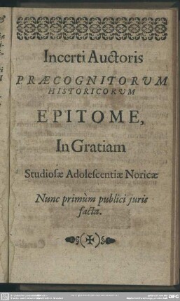 Incerti Auctoris Praecognitorum Historicum Epitome, In Gratiam Studiosae Adolescientiae Noricae Nunc primùm publici juris facta
