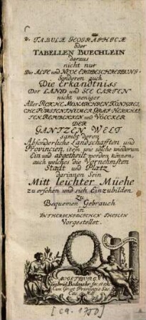 Tabulae Geographicae oder Tabellen Buechlein : daraus nicht nur Die alte und neue Erdbeschreibung Sondern auch Die Erkandtniss Der Land und See Carten ... Der gantzen Welt ... Vorgestellet