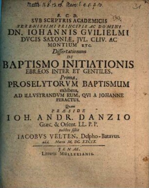 Sub Sceptris Academicis ... Principis ... Dn. Johannis Guilielmi Ducis Saxoniae, Iul. Cliv. Ac Montium Etc. Dissertationum De Baptismo Initiationis Ebraeos Inter Et Gentiles, Prima, Proselytorum Baptismum exhibens, Ad Illustrandum Eum, Qui A Johanne Peractus