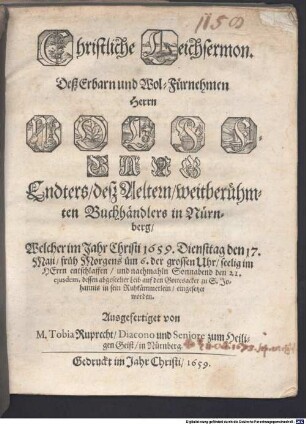 Christliche Leichsermon. Deß Erbarn und Wol-Fürnehmen Herrn Wolffgang Endters, deß Aeltern, weitberühmten Buchhändlers in Nürnberg : Welcher im Jahr Christi 1659. Dienstag den 17. Maji ... entschlaffen, und nachmahln Sonnabend den 21. ejusdem, dessen abgeseelter Leib auf den Gottesacker zu S. Johannis in sein Ruhkämmerlein, eingesetzet worden