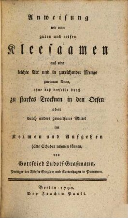 Anweisung wie man guten und reifen Kleesaamen auf eine leichte Art und in zureichender Menge gewinnen könne, ohne daß derselbe durch zu starkes Trocknen in den Oefen oder durch andere gewaltsame Mittel im Keimen und Aufgehen hätte Schaden nehmen können