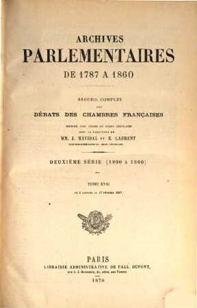 Archives parlementaires. 2.Serie : 1800 - 1860 : de 1787 à 1860 ; recueil complet des débats législatifs et politiques des Chambres Françaises. 18. 1817. 2 jan. - 17 févr. (1870)