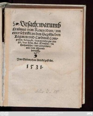Vrsach: warumb || Erasmus von Roterodam/ jnn || einer schrifft an den Bepstlichen || Legaten vnd Cardinal Com=||peium/ bedenckt das es nicht gut sein || sol/ das Röm. Kei. Maiestat/ die || Lutherische/ vnd andere lere/|| mit dem schwerd || dempffe.|| Ynn Siebenzehen Artickel gestellet.||