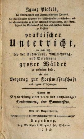 Praktischer Unterricht, wie man sich bey der Ausmessung, Aufzeichnung, und Berechnung großer Wälder zu verhalten habe : als ein Beytrag zur Forstwissenschaft aus eignen Erfahrungen ; sammt der Beschreibung eines neuen und vollständigen Dendrometers, oder Baummessers