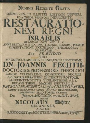 Numinis Regente Gratia Et Summe. Ven. In Illustri Rostoch. Univers. Fcte Theol. Benevole Indulgente, Restaurationem Regni Israelis Occasione Dicti Act: 1. 6. ... Dissertatione Exegetico-Theologica Delineatam, Sub Praesidio ... Dn. Joannis Fechtii, Doctoris & Professoris Theologi ... Summo Observantiae Cultu Aetatem Devenerandi, Solenniori Eruditorum Examini Die [...] Iunii A. MDCXCIV. In Audit. Mai. Exhibet Nicolaus Richter/ Gedanensis, Auctor