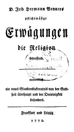 D. Joh. Hermann Benners pflichtmaesige Erwaegungen, die Religion betreffend : namentlich ein neues Glaubensbekenntnis von der Gottheit ueberhaupt und der Dreieinigkeit besonders