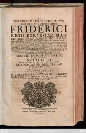 Cvm Serenissimi Potentissimiqve Principis Ac Domini Domini Friderici, Regis Borvssiae Marchionis Brandenbvrgici ... Natalis LII Felici Sidere IV. Idvs Ivlias Adfvlgeret Academiae Fridericianae Pvblico Nomine Demississime Svbiectissimeqve Hvnc Panegyricvm Dixit Nicolavs Hieronymvs Gvndlingivs ... Profess. Ord.