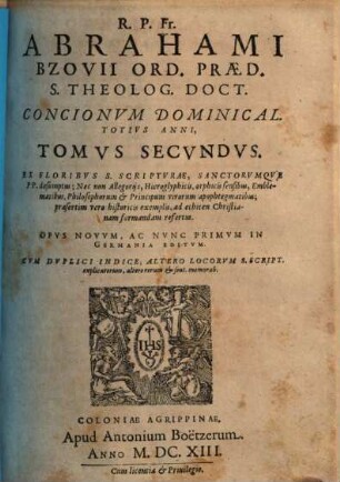 R.P. Fr. Abrahami Bzovii Ord. Praed. S. Theolog. Doct. Concionvm Dominical. Totivs Anni, Tomvs ... : Ex Floribvs S. Sciptvrae Sanctorumq[ue] PP. desumptus; Nec non Allegorijs ... ad ethicen Christianam formandam refertus ; Opvs Novvm, 2
