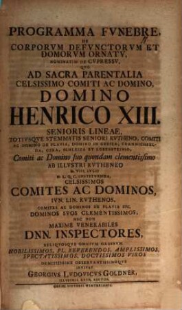 Programma funebre de corporum defunctorum et domorum ornatu, nominatim de cupressu : quo ad sacra parentalia celsissimo comiti ac domino, domino Henrico XIII. senioris lineae, totiusque stemmatis seniori Rutheno ... comites ac dominos iun. lin. Ruthenos ... nec non maxime venerabiles Dnn. inspectores ... invitat Georgius Ludovicus Goldner