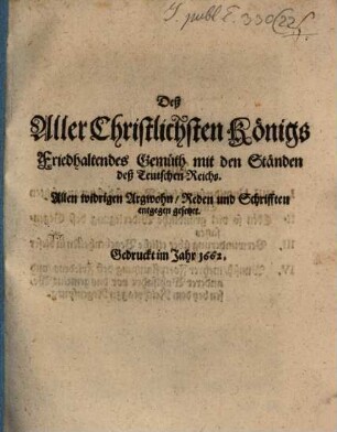 Deß AllerChristlichsten Königs Friedhaltendes Gemüth mit den Ständen deß Teutschen Reichs : Allen widrigen Argwohn, Reden und Schrifften entgegen gesetzet