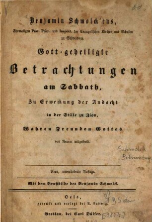 Benjamin Schmolck'ens, ... , Gott-geheiligte Betrachtungen am Sabbath, Zu Erweckung der Andacht in der Stille zu Zion, Wahren Freunden Gottes von Neuem mitgetheilt : Mit dem Brustbilde des Benjamin Schmolck