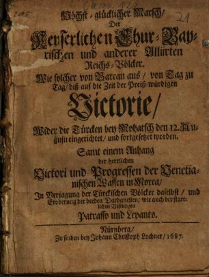 Höchst-glücklicher Marsch Der Keyserlichen Chur-Bayrischen und anderer Alliirten Reichs-Völcker : Wie solcher von Barcan aus von Tag zu Tag biß auf die Zeit der Preiß-würdigen Victorie Wider die Türcken bey Mohatsch den 12. Augusti eingerichtet und fortgesetzet worden. Samt einem Anhang der herrlichen Victori und Progressen der Venetianischen Waffen in Morea ...