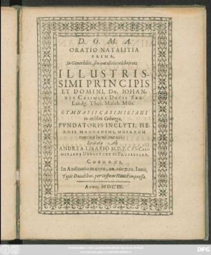 Oratio Natalitia Prima, In Genethliis, seu natalitia celebritate Illustrissimi Principis Et Domini, Dn. Johannis Casimiri Ducis Sax: Landg. Thur. March. Misn. Gymnasii Casimiriani in celebri Coburga, Fundatoris Inclyti, Herois Magnanimi, Musarum nutritii bene meriti: Recitata Ab Andrea Libavio M.D.P. Caes. Casimiriani Directore Et Professore, Coburgi, In Auditorio maiore, an. 1607. 12. Iunii