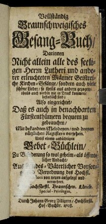 Vollständig Braunschweigisches Gesang-Buch : Darinnen Nicht allein alle des seeligen Herrn Lutheri und anderer erleuchteten Männer Geistreiche Kirchen-Gesänge, sondern auch viele schöne Lieder, so theils aus andern gezogen, theils auch vorhin nie in Druck kommen, befindlich sind ; Also eingerichtet, daß es auch in benachbarten Fürstenthümern bequem zu gebrauchen, Mit bekandten Melodeyen, und dreyen nützlichen Registern versehen