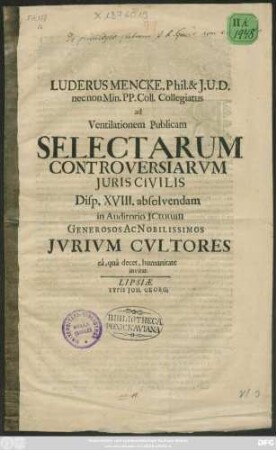 Luderus Mencke. Phil. & I.U.D. nec non Min. PP. Coll. Collegiatus ad Ventilationem Publicam Selectarum Controversiarum Iuris Civilis Disp. XVIII. absolvendam in Auditorio ICtorum Generosos Ac Nobilissimos Iurium Cultores ea, qua decet, humanitate invitat