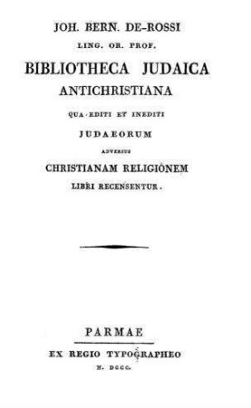 Bibliotheca Judaica antichristiana qua editi et inediti Judaeorum adversus christianam religionem libri recensentur / Joh. Bern. de Rossi