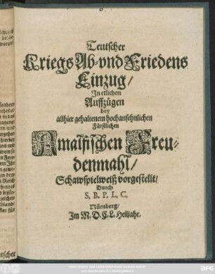 Teutscher Kriegs Ab- und Friedens Einzug : In etlichen Auffzügen bey allhier gehaltenem hochansehnlichen Fürstlichen Amalfischen Freudenmahl/ Schawspielweiß vorgestellt