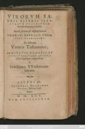 VIRORVM SA-||CRIS LITERIS ILLV-||STRIVM DESCRIPTIO || breuis & memorabilis,|| Iuxtà seriem et dispositionem || GEORGII FABRICII CHEM.|| VIRI CLARISSIMI:|| Ex historia || Veteris Testamenti;|| ADIECTIS ELOGIIS ET || TITVLIS EORVNDEM DEPICTA: || Libris Quinque comprehensa || A || Ioachimo VVethmano || Iaurano.||