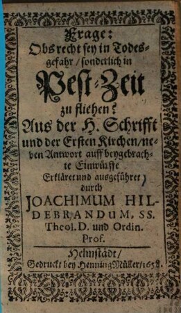Frage: Obs recht sey in Todesgefahr, sonderlich in Pest-Zeit zu fliehen? : Aus der H. Schrifft und der Ersten Kirchen, neben Antwort auff beygebrachte Einwürffe erkläret und ausgeführet