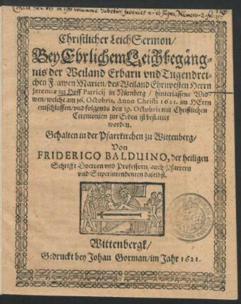 Christlicher LeichSermon : Bey Ehrlichem Leichbegängnis der Weiland Erbarn und Tugendreichen Frawen Marien/ des Weiland Ehrnvesten Herrn Jeremiae im Hoff Patricii in Nürnberg/ hinterlassene Widwen/ welche am 16. Octobris, Anno Christi 1621. im Herrn entschlaffen/ und folgends den 19. Octobris mit Christlichen Ceremonien zur Erden ist bestattet worden. Gehalten in der Pfarrkirchen zu Wittenberg
