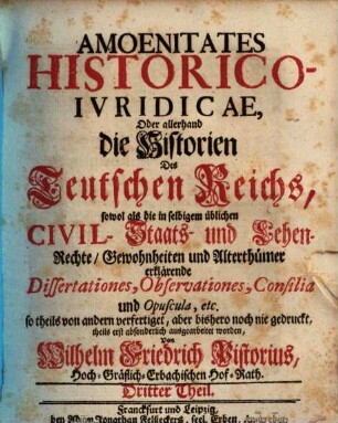 Amoenitates Historico-iuridicae : oder allerhand die Historien des Teutschen Reichs, sowol als die in selbigem übliche Civil,- Staats- und Lehen-Rechte, Gewohnheiten und Alterthümer erklärende Dissertationes, Observationes, Consilia und Opuscula, etc.. 3. 1733