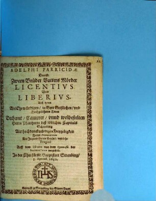 Adelphi Parricidae Das Ist: Zween Brüder Vatters Mörder Licentivs Vnd Liberivs : Der Jugendt für ein Beyspil, vnd Lehr Tragicè Auff dem Theatro von dem Gymnasio der Societet Iesv vorgestellt. Jn der Churfürstl: Hauptstatt Straubing, 5. Septemb. 1652