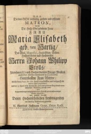 Die von GOtt vielfältig geehrte und erfreute Matron, das ist, Die Hoch-Edel gebohrne Frau, Frau Maria Elisabeth geb. von Hartig, Des Weil. Magnifici, Hoch-Edlen, Vesten, Hochgelahrten und Hochweisen, Herrn Johann Philipp Stolls, Fürnehmen Jcti und Hochverdienten Bürger-Meisters auch Ober-Kirchen-Vorstehers in Zittau Hinterlassene Wittwe, welche den 8. Sept. An. 1711. durch einen sanfften und seeligen Todt aus der Welt abgefordert, und den 13. Ejusd. in die Kirchen St. Johannis zu ihrem Begräbnisse unter ansehnlicher Begleitung gebracht ward, wird in gegenwärtiger wolgemeinter Lob-Schrifft zu betrachten einiger Maßen vorgestellet, und zugleich hiermit Denen Hochansehnlichen Leydtragenden eine schuldige Auffwartung gemachet von M. Gottfried Hoffmann Gymn. Zittav. Rect.