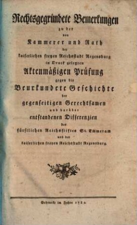 Rechtsgegründete Bemerkungen zu der von Kammerer und Rath der kaiserlichen freyen Reichsstadt Regensburg in Druck gelegten Aktenmäßigen Prüfung gegen die Beurkundete Geschichte der gegenseitigen Gerechtsamen und darüber entstandenen Differenzien des fürstlichen Reichsstiftes St. Emmeram und der kaiserlichen freyen Reichsstadt Regensburg