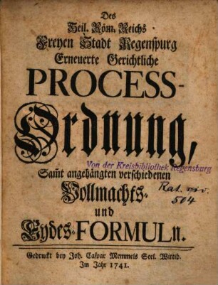 Des Heil. Röm. Reichs Freyen Stadt Regenspurg Erneuerte Gerichtliche Process-Ordnung : Samt angehängten verschiedenen Vollmachts- und Eydes-Formuln