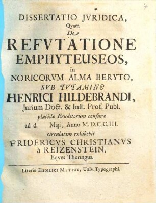 Dissertatio Iuridica, Quam De Refutatione Emphyteuseos, in Noricorum Alma Beryto, Sub Tutamine Henrici Hildebrandi ... exhibebit Fridericus Christianus à Reizenstein, Eques Thuringus