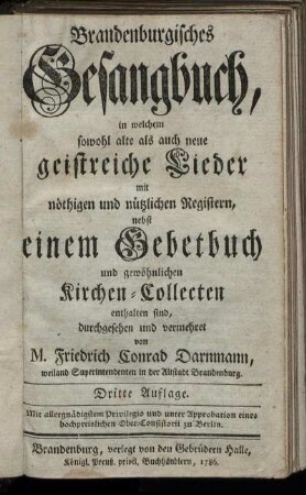 Brandenburgisches Gesangbuch, in welchem sowohl alte als auch neue geistreiche Lieder mit nöthigen und nützlichen Registern, nebst einem Gebetbuch und gewöhnlichen Kirchen-Collecten enthalten sind