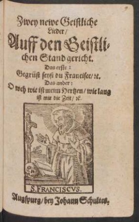 Zwey newe Geistliche Lieder/ Auff den Geistlichen Stand gericht : Das erste: Gegrüst seyst du Francisce/ [et]c. ; Das ander: O weh wie ist meim Hertzen/ wie lang ist mir die Zeit/ [et]c.
