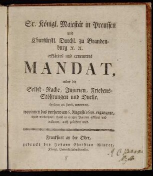Sr. Königl. Majestät in Preussen und Churfürstl. Durchl. zu Brandenburg ... erklärtes und erneuertes Mandat, wider die Selbst-Rache, Injurien, Friedens-Stöhrungen und Duelle : de dato 28.Juni, MDCCXIII. ; Worinnen das vorhero am 6. Augusti 1688 ergangene, theils wiederholet, theils in einigen Puncten erkläret und erläutert, auch geändert wird