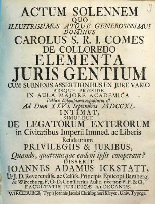 Actum Solennem Quo ... Carolus S.R.I. Comes De Colloredo Elementa Iuris Gentium Cum Subnexis Assertionibus Ex Iure Vario ... Intimat, Simulque De Legatorum Exterorum in Civitatibus Imperii Immed. ac Liberis Residentium Privilegiis & Iuribus, Quando, quatenusque eadem ipsis competant?