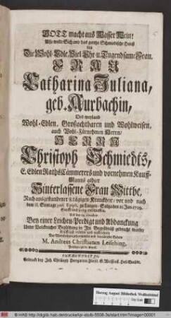 Gott macht aus Wasser Wein : Also wolte Sich und das gantze Schmiedische Hauß Als Die ... Frau Catharina Juliana, geb. Aurbachin, Des ... Herrn Christoph Schmiedts ... Hinterlassene Frau Wittbe, Nach ausgestandener 8.tägigen Kranckheit/ vor und nach dem 11. Sontage post Epiph. zu Langen-Saltza den 21. Jan. 1729. ... entschlaffen, Und den 24. ejusdem Bey einer Leichen-Predigt und Abdanckung ... Kräfftigst trösten und auffrichten