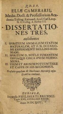 Eliae Camerarii, ... Dissertationes tres : exhibentes I. Spirituum animalium statum naturalem ..., II. Spiritum D. Boylii fumantem obviaque circa ipsum phaenomena, III. Usum et abusum potuum thee et caffe in his regionibus ; praefatio quaedam de Nuckianis Mercurii iniectionibus continet