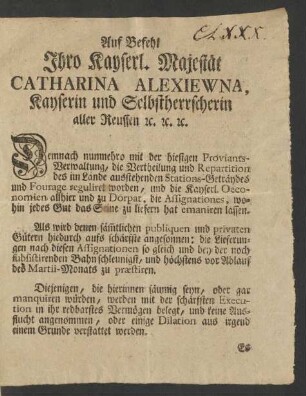 Auf Befehl Ihro Kayserl. Majestät Catharina Alexiewna, Kayserin und Selbstherrscherin aller Reussen [et]c. [et]c. [et]c. Demnach nunmehro mit der hiesigen Proviants-Verwaltung, die Vertheilung und Repartition des im Lande ausstehenden Stations-Geträydes und Fourage reguliret worden, und die Kayserl. Oeconomien allhier und zu Dörpat, die Assignationes, wohin jedes Gut das Seine zu liefern hat emaniren lassen ...
