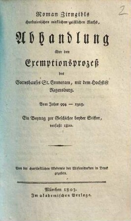 Roman Zirngibls Abhandlung über den Exemptionsprozeß des Gotteshauses St. Emmeram, mit dem Hochstift Regensburg : vom Jahre 994 - 1325 ; ein Beytrag zur Geschichte beyder Stifter, verfaßt 1800 ; von der churfürstlichen Akademie der Wissenschaften in Druck gegeben