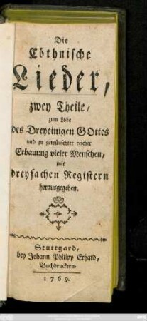 Die Cöthnische Lieder : zwey Theile, zum Lobe des Dreyeinigen Gottes und zu gewünschter reicher Erbauung vieler Menschen, mit dreyfachen Registern herausgegeben