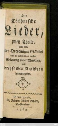 Die Cöthnische Lieder : zwey Theile, zum Lobe des Dreyeinigen Gottes und zu gewünschter reicher Erbauung vieler Menschen, mit dreyfachen Registern herausgegeben