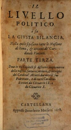 Il Livello Politico ò sia La Givsta Bilancia Nella quale si pesano tutte le Maßime di Roma, & attioni de'Cardinali Viuenti, 3. Doue in trè Capitoli si discorre ampiamente della nascita, fortuna, attioni, & intrighi del Cardinal' Altieri ...