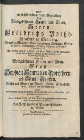 Ueber die höchsterwünschte hohe Vermählung Des Hochgebohrnen Grafen und Herrn, Herrn Friedrichs Botho, Grafens zu Stolberg ... Mit der auch Hochgebohrnen Gräfin und Frau, Frau Sophien Henrietten Dorotheen, geb. Gräfin Reußen, Gräfin und Frauen von Plauen ... Welche auf dem Gräfl. Reußischen Schlosse Osterstein bey Gera am 21. November 1746. feyerlichst vollzogen wurde, wolte seine besondere Freude und schuldigsten Segenswünsche ... abstatten Das Gräfl. Stolbergl. Canzley-Collegium zu Roßla