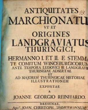 Antiquitates Marchionatus, Ut Et Origines Landgraviatus Thuringici, Hermanno I. et II. E Stemmate Comitum Winceburgicorum, Ante Tempora Ludovici III. Landgravii Thuringiae Adsertae Et Ad Maiorem Thuringicae Historiae Illustrationem Expositae