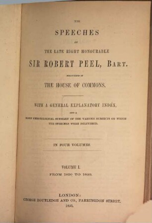 The speeches of the late right honourable Sir Robert Peel, delivered in the House of Commons : With a general explanatory index, and a brief chronological summary of the various subjects on which the speeches were delivered ; In four volumes, 1. From 1810 to 1829